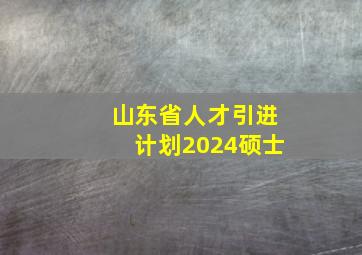 山东省人才引进计划2024硕士