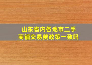 山东省内各地市二手商铺交易费政策一致吗