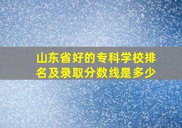 山东省好的专科学校排名及录取分数线是多少