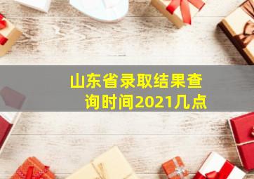 山东省录取结果查询时间2021几点