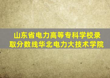 山东省电力高等专科学校录取分数线华北电力大技术学院