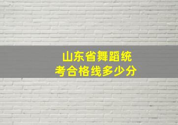 山东省舞蹈统考合格线多少分