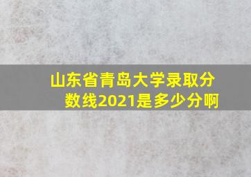 山东省青岛大学录取分数线2021是多少分啊