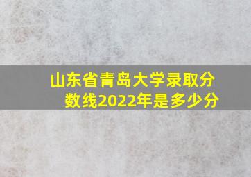 山东省青岛大学录取分数线2022年是多少分