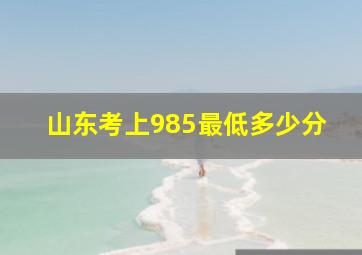 山东考上985最低多少分