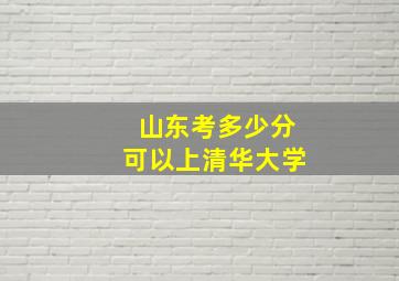 山东考多少分可以上清华大学