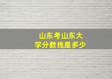 山东考山东大学分数线是多少