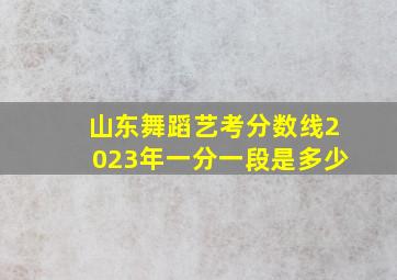 山东舞蹈艺考分数线2023年一分一段是多少