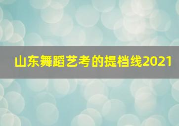 山东舞蹈艺考的提档线2021