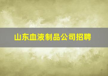 山东血液制品公司招聘