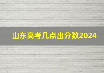 山东高考几点出分数2024