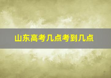 山东高考几点考到几点