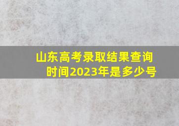 山东高考录取结果查询时间2023年是多少号