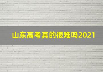 山东高考真的很难吗2021