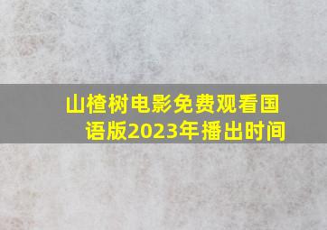 山楂树电影免费观看国语版2023年播出时间