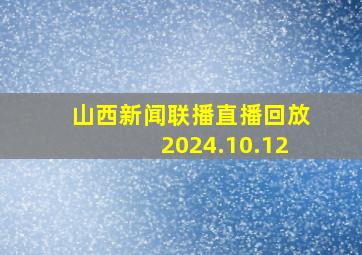 山西新闻联播直播回放2024.10.12