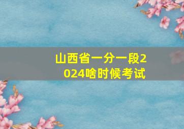 山西省一分一段2024啥时候考试