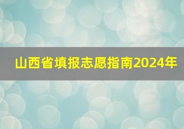 山西省填报志愿指南2024年