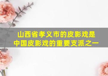 山西省孝义市的皮影戏是中国皮影戏的重要支派之一