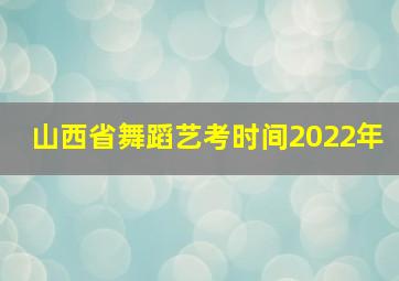 山西省舞蹈艺考时间2022年