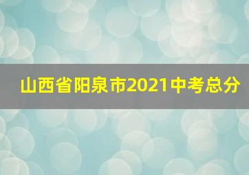 山西省阳泉市2021中考总分