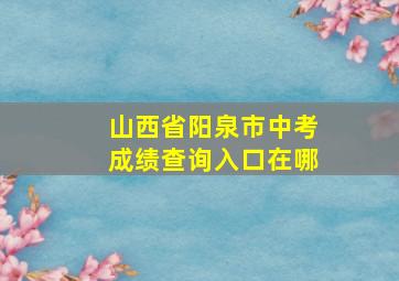 山西省阳泉市中考成绩查询入口在哪