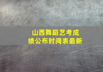 山西舞蹈艺考成绩公布时间表最新