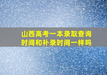 山西高考一本录取查询时间和补录时间一样吗