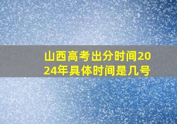 山西高考出分时间2024年具体时间是几号