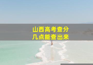 山西高考查分几点能查出来