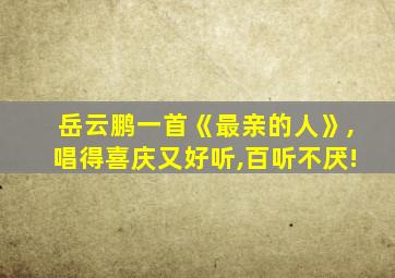 岳云鹏一首《最亲的人》,唱得喜庆又好听,百听不厌!