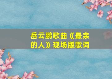 岳云鹏歌曲《最亲的人》现场版歌词