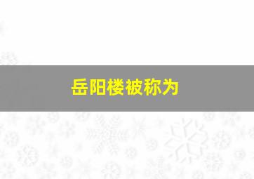 岳阳楼被称为