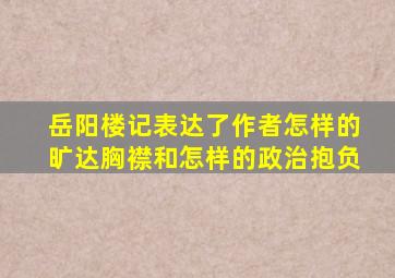 岳阳楼记表达了作者怎样的旷达胸襟和怎样的政治抱负