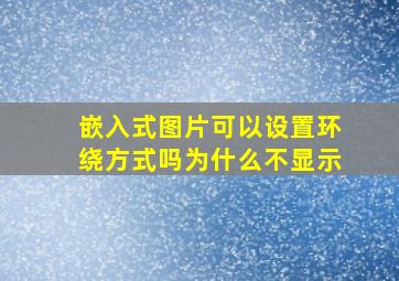 嵌入式图片可以设置环绕方式吗为什么不显示