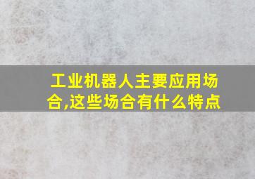 工业机器人主要应用场合,这些场合有什么特点