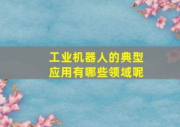 工业机器人的典型应用有哪些领域呢