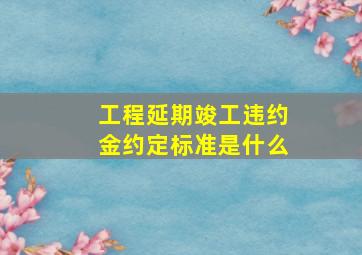 工程延期竣工违约金约定标准是什么