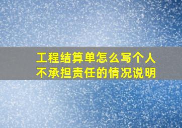 工程结算单怎么写个人不承担责任的情况说明