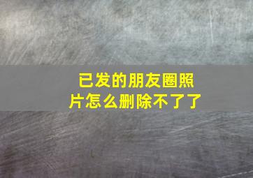 已发的朋友圈照片怎么删除不了了