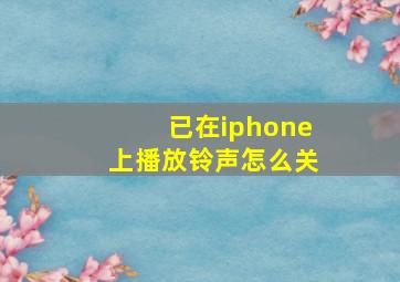 已在iphone上播放铃声怎么关