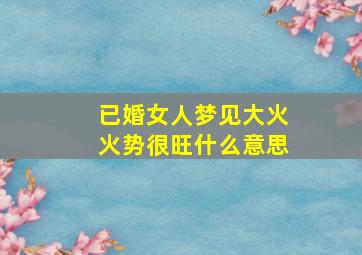 已婚女人梦见大火火势很旺什么意思