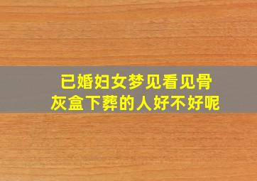 已婚妇女梦见看见骨灰盒下葬的人好不好呢