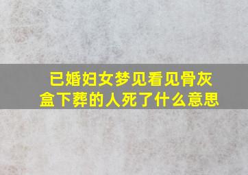 已婚妇女梦见看见骨灰盒下葬的人死了什么意思