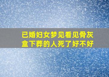 已婚妇女梦见看见骨灰盒下葬的人死了好不好