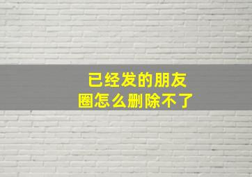 已经发的朋友圈怎么删除不了