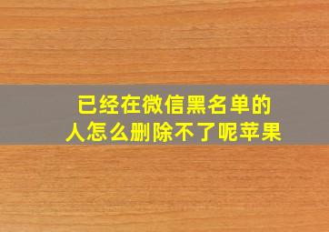 已经在微信黑名单的人怎么删除不了呢苹果