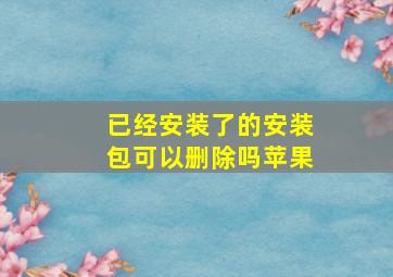 已经安装了的安装包可以删除吗苹果