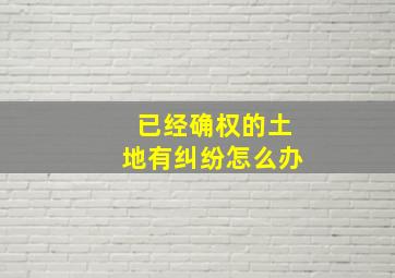 已经确权的土地有纠纷怎么办