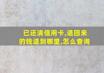 已还清信用卡,退回来的钱退到哪里,怎么查询